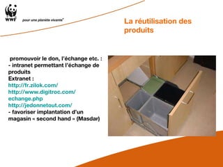 promouvoir le don, l’échange etc. :  - intranet permettant l’échange de produits Extranet :  http://fr.zilok.com/ http:// www.digitroc.com / echange.php http:// jedonnetout.com / - favoriser implantation d’un magasin « second hand » (Masdar) La réutilisation des produits  