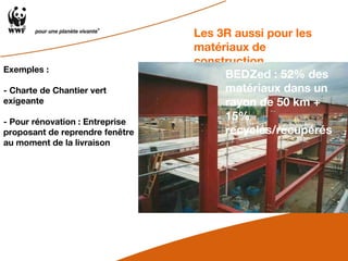 Exemples : - Charte de Chantier vert exigeante - Pour rénovation : Entreprise proposant de reprendre fenêtre au moment de la livraison Les 3R aussi pour les matériaux de construction BEDZed : 52% des matériaux dans un rayon de 50 km + 15% recyclés/récupérés 