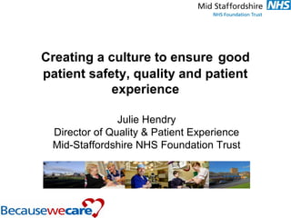 Creating a culture to ensure good
patient safety, quality and experience
Julie Hendry
Director of Quality & Patient Experience
Mid-Staffordshire NHS Foundation Trust

 