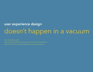 user experience design
doesn’t happen in a vacuum
cross-disciplinary teams.
balancing user feedback with business and technical requirements.
teams with a human–centered philosophy are pretty awesome.
 