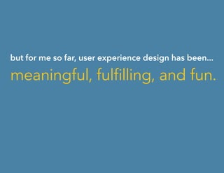 but for me so far, user experience design has been...
meaningful, fulfilling, and fun.
 