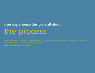 user experience design is all about
the process
exploratory research · synthesis · generative research · persona + scenario development · prototyping · wireframes ·
high–fidelity design · evaluative research + usability testing
RINSE, LATHER, AND REPEAT AS NEEDED.
 