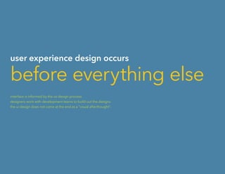 user experience design occurs
before everything else
interface is informed by the ux design process.
designers work with development teams to build out the designs.
the ui design does not come at the end as a “visual afterthought”.
 