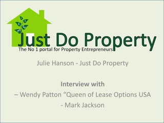 Julie Hanson – www.justdoproperty.co.uk Interview with – Wendy Patton “Queen of Lease Options”, USA - Mark Jackson, www.propertyoptionexpert.co.uk 