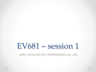 EV681 – session 1 
Julie canavan (jc145@brighton.ac.uk) 
 