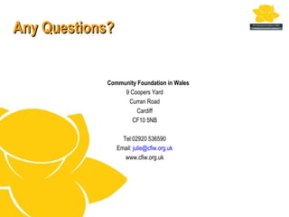 Any Questions?


            Community Foundation in Wales
                 9 Coopers Yard
                  Curran Road
                     Cardiff
                   CF10 5NB

                   Tel:02920 536590
                 Email: julie@cfiw.org.uk
                    www.cfiw.org.uk
 
