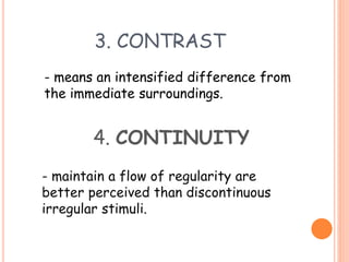 3. CONTRAST
- means an intensified difference from
the immediate surroundings.
4. CONTINUITY
- maintain a flow of regularity are
better perceived than discontinuous
irregular stimuli.
