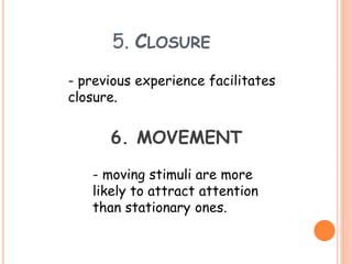 5. CLOSURE
- previous experience facilitates
closure.
6. MOVEMENT
- moving stimuli are more
likely to attract attention
than stationary ones.
