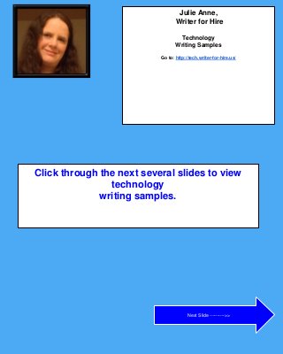 Click through the next several slides to view
technology
writing samples.
Next Slide ---------->>
Julie Anne,
Writer for Hire
Technology
Writing Samples
Go to: http://tech.writer-for-hire.us/
 