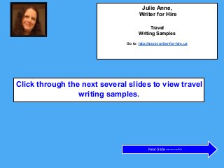 Click through the next several slides to view travel
writing samples.
Next Slide ---------->>
Julie Anne,
Writer for Hire
Travel
Writing Samples
Go to: http://travel.writer-for-hire.us
 