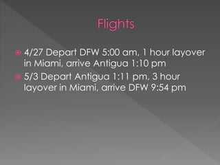  4/27 Depart DFW 5:00 am, 1 hour layover
in Miami, arrive Antigua 1:10 pm
 5/3 Depart Antigua 1:11 pm, 3 hour
layover in Miami, arrive DFW 9:54 pm
 