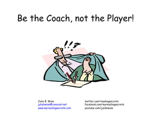 Be the Coach, not the Player! Julie B. Wise twitter.com/readingsecrets [email_address] facebook.com/myreadingsecrets www.myreadingsecrets.com youtube.com/juliebwise 