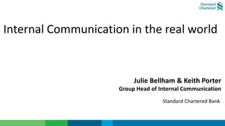 Internal Communication in the real world


                          Julie Bellham & Keith Porter
                     Group Head of Internal Communication
                                    Standard Chartered Bank
 