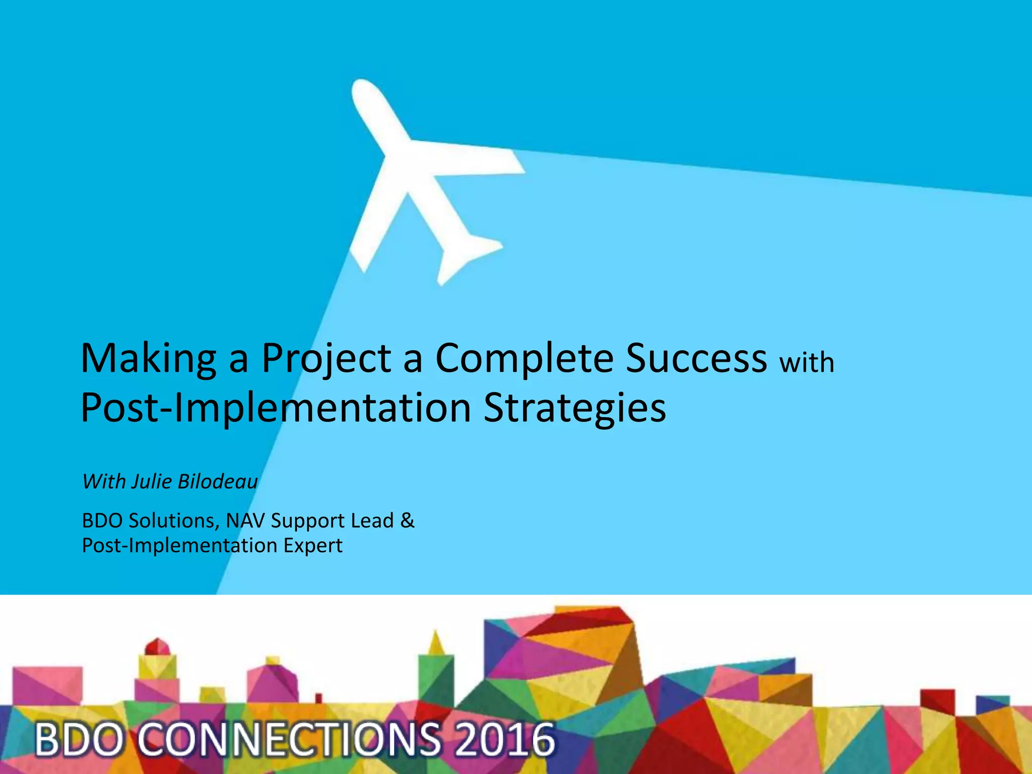 Making a Project a Complete Success with
Post-Implementation Strategies
With Julie Bilodeau
BDO Solutions, NAV Support Lead &
Post-Implementation Expert
 