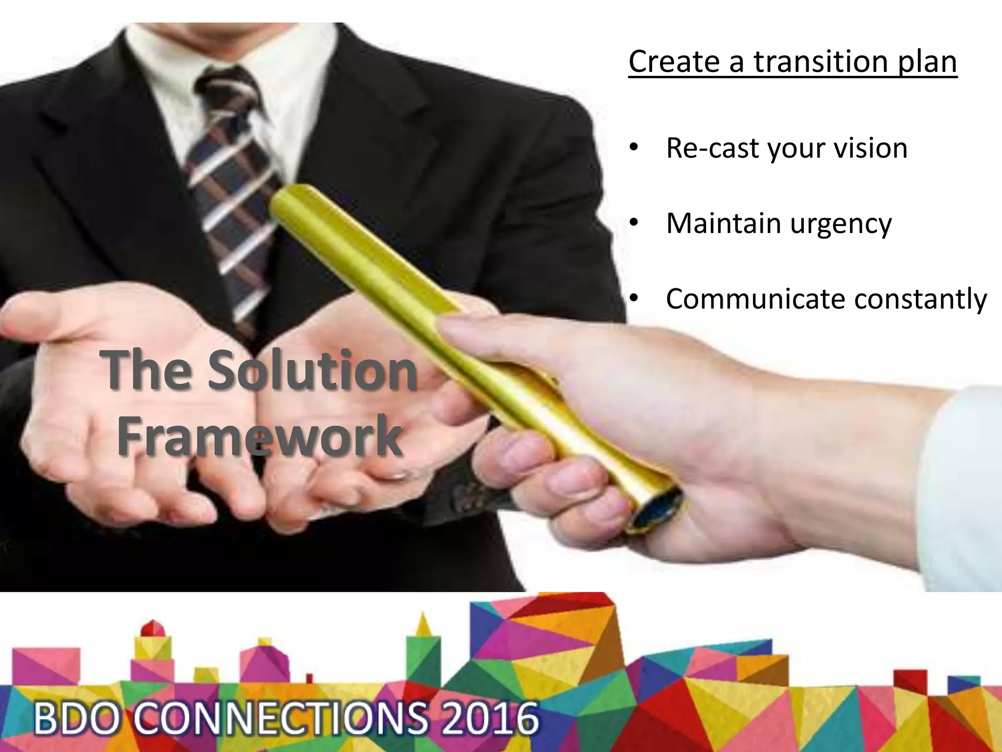 The Solution
Framework
Create a transition plan
• Re-cast your vision
• Maintain urgency
• Communicate constantly
 