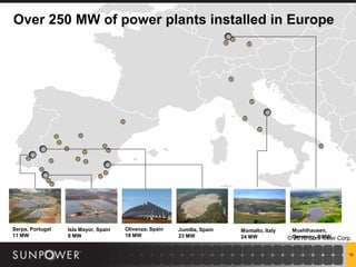 Over 250 MW of power plants installed in Europe




Serpa, Portugal   Isla Mayor, Spain   Olivenza, Spain   Jumilla, Spain   Montalto, Italy    Muehlhausen,
11 MW             8 MW                18 MW             23 MW            24 MW             ©Germany, 6 MW Corp.
                                                                                            2010 SunPower

                                                                                                              15
 