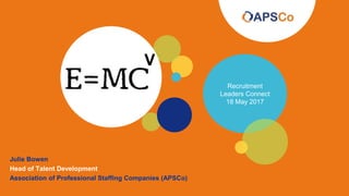 Julie Bowen
Head of Talent Development
Association of Professional Staffing Companies (APSCo)
Recruitment
Leaders Connect
18 May 2017
V
 