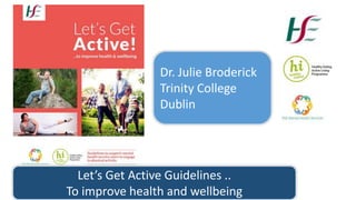 Let’s Get Active Guidelines ..
To improve health and wellbeing
Dr. Julie Broderick
Trinity College
Dublin
 