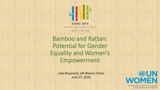 Bamboo and Rattan:
Potential for Gender
Equality and Women’s
Empowerment
Julie Broussard, UN Women China
June 27, 2018
 