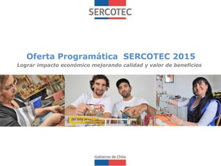 Oferta Programática SERCOTEC 2015
Lograr impacto económico mejorando calidad y valor de beneficios
 