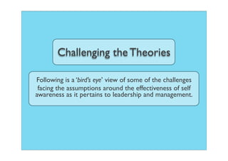 Challenging the Theories

Following is a ‘bird’s eye’ view of some of the challenges
 facing the assumptions around the effectiveness of self
awareness as it pertains to leadership and management.
 