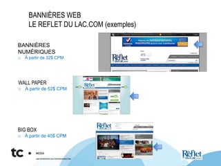 WALL PAPER
o À partir de 52$ CPM
BIG BOX
o À partir de 40$ CPM
BANNIÈRES
NUMÉRIQUES
o À partir de 32$ CPM
BANNIÈRES WEB
LE REFLET DU LAC.COM (exemples)
 