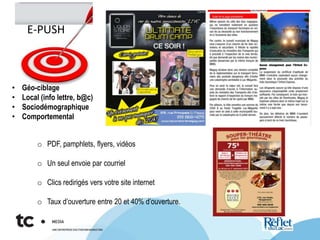 E-PUSH
o PDF, pamphlets, flyers, vidéos
o Un seul envoie par courriel
o Clics redirigés vers votre site internet
o Taux d’ouverture entre 20 et 40% d’ouverture.
• Géo-ciblage
• Local (info lettre, b@c)
• Sociodémographique
• Comportementale
 
