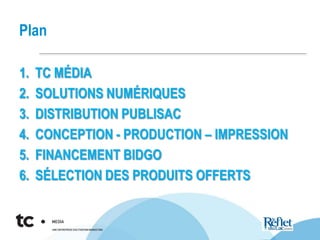 Plan
1. TC MÉDIA
2. SOLUTIONS NUMÉRIQUES
3. DISTRIBUTION PUBLISAC
4. CONCEPTION - PRODUCTION – IMPRESSION
5. FINANCEMENT BIDGO
6. SÉLECTION DES PRODUITS OFFERTS
 