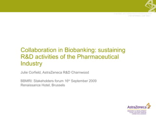 Collaboration in Biobanking: sustaining R&D activities of the Pharmaceutical Industry  Julie Corfield, AstraZeneca R&D Charnwood BBMRI: Stakeholders forum 16 th  September 2009 Renaissance Hotel, Brussels 