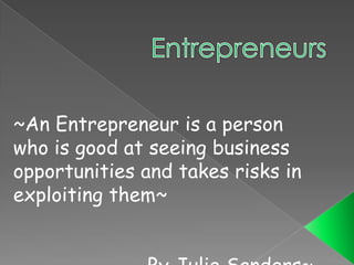 Entrepreneurs ~An Entrepreneur is a person who is good at seeing business opportunities and takes risks in exploiting them~ By Julie Sanders~  
