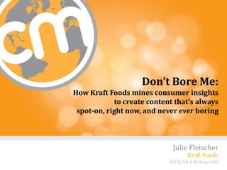 Don’t Bore Me:
How Kraft Foods mines consumer insights
            to create content that’s always
 spot-on, right now, and never ever boring



                             Julie Fleischer
                                   Kraft Foods
                            @jfly44 • #cmworld
                                         #cmworld
 