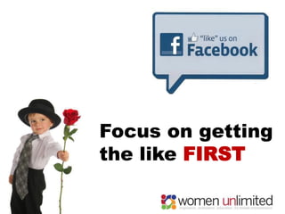 Focus on getting
the like FIRST
 