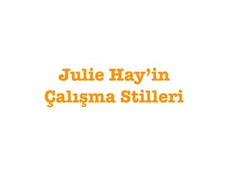 Julie Hay’in
Çalışma Stilleri
 