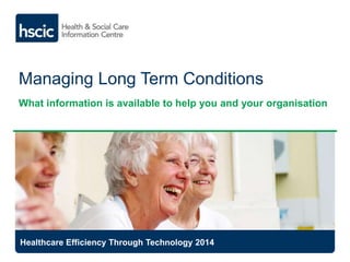 Managing Long Term Conditions 
What information is available to help you and your organisation 
Healthcare Efficiency Through Technology 2014 
 