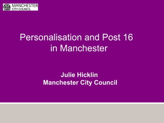 Personalisation and Post 16
in Manchester
Julie Hicklin
Manchester City Council
 