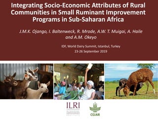 Integrating Socio-Economic Attributes of Rural
Communities in Small Ruminant Improvement
Programs in Sub-Saharan Africa
J.M.K. Ojango, I. Baltenweck, R. Mrode, A.W. T. Muigai, A. Haile
and A.M. Okeyo
IDF, World Dairy Summit, Istanbul, Turkey
23-26 September 2019
 