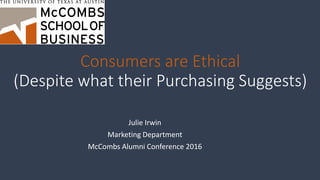 Consumers are Ethical
(Despite what their Purchasing Suggests)
Julie Irwin
Marketing Department
McCombs Alumni Conference 2016
 