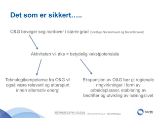 O&G beveger seg nordover i større grad (nordlige Norskehavet og Barentshavet)Aktiviteten vil øke = betydelig vekstpotensiale Teknologikompetanse fra O&G vil også være relevant og etterspurt innen alternativ energiEkspansjon av O&G bør gi regionale ringvirkninger i form av arbeidsplasser, etablering av bedrifter og utvikling av næringslivetDet som er sikkert…..