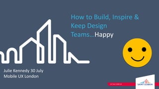 UX Team SGBD UK
How to Build, Inspire &
Keep Design
Teams…Happy
Julie Kennedy 30 July
Mobile UX London
 