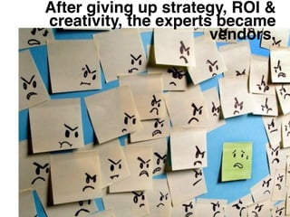 After giving up strategy, ROI &
creativity, the experts became
                       vendors.
 
