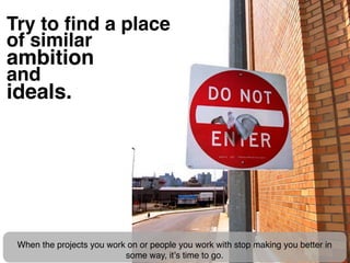 Try to ﬁnd a place
of similar
ambition
and
ideals.




 When the projects you work on or people you work with stop making ...