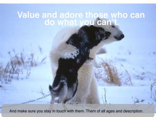 Value and adore those who can
           do what you canʼt.




And make sure you stay in touch with them. Them of all age...