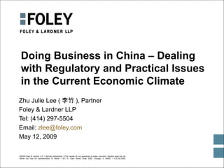 Doing Business in China – Dealing with Regulatory and Practical Issues in the Current Economic Climate Zhu Julie Lee ( 李竹 ), Partner Foley & Lardner LLP Tel: (414) 297-5504 Email:  [email_address] May 12, 2009 