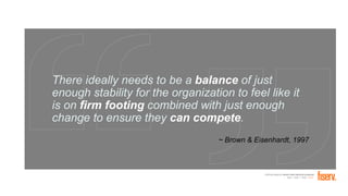 FORTUNE Magazine World's Most Admired Companies®
2014 | 2015 | 2016 | 2017
There ideally needs to be a balance of just
enough stability for the organization to feel like it
is on firm footing combined with just enough
change to ensure they can compete.
~ Brown & Eisenhardt, 1997
 