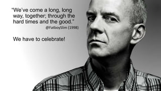 FORTUNE Magazine World's Most Admired Companies®
2014 | 2015 | 2016 | 2017
“We’ve come a long, long
way, together; through the
hard times and the good.”
We have to celebrate!
@FatboySlim (1998)
 