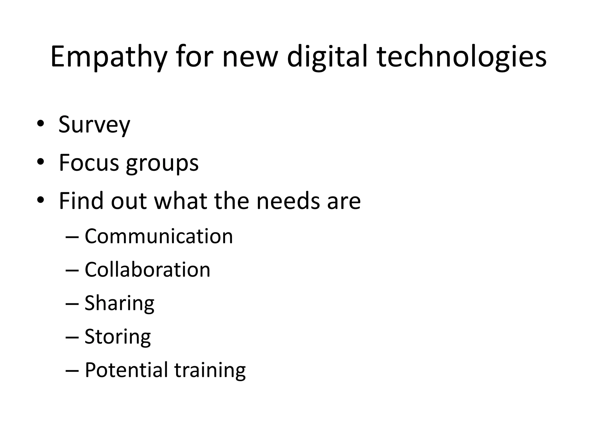 Empathy for new digital technologies
• Survey
• Focus groups
• Find out what the needs are
– Communication
– Collaboration
– Sharing
– Storing
– Potential training
 