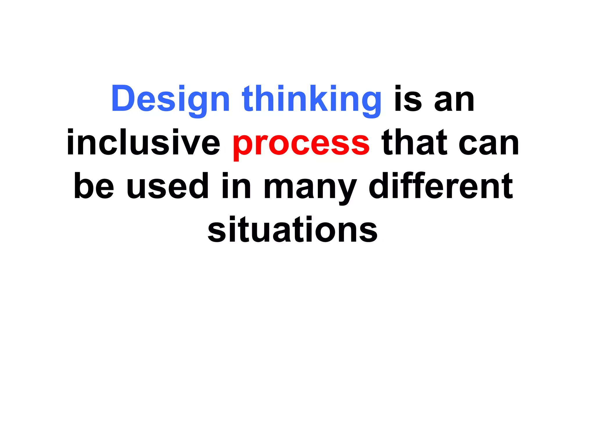Design thinking is an
inclusive process that can
be used in many different
situations
 