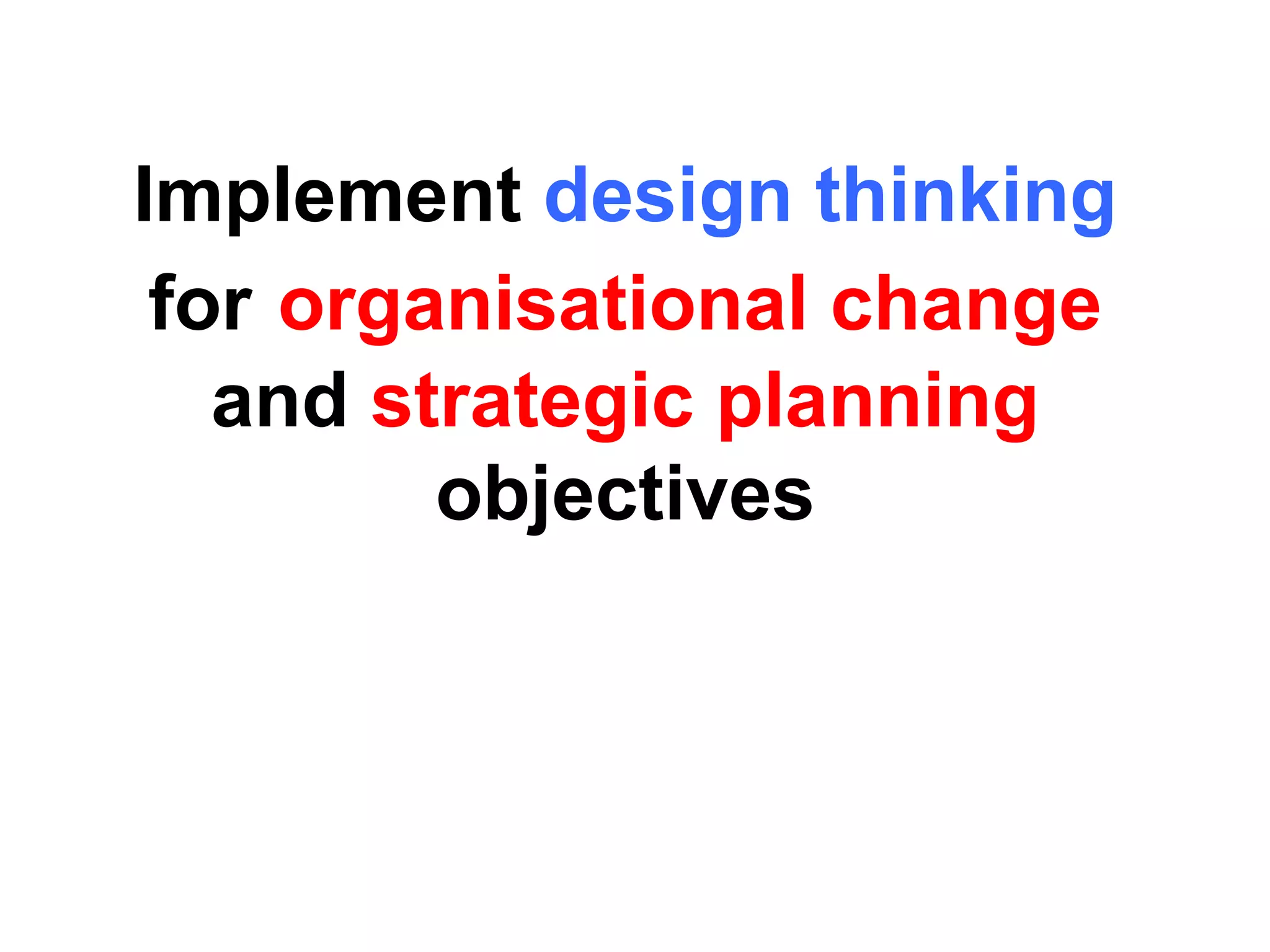Implement design thinking
for organisational change
and strategic planning
objectives
 