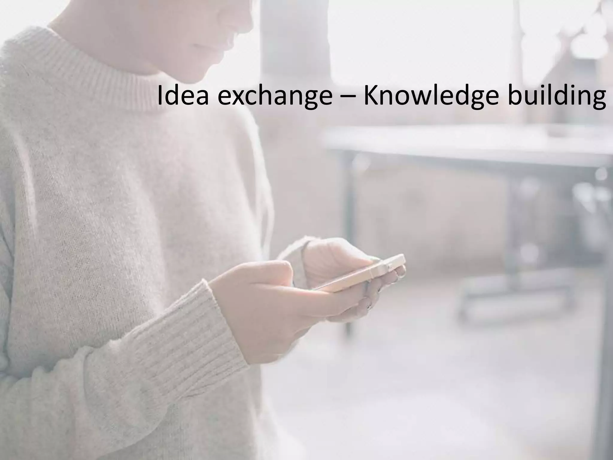 Idea exchange – Knowledge building
 
