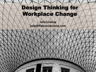 Design Thinking for
Workplace Change
Julie Lindsay
julie@flatconnections.com
 